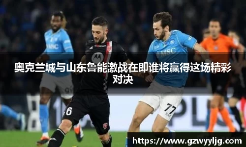 奥克兰城与山东鲁能激战在即谁将赢得这场精彩对决
