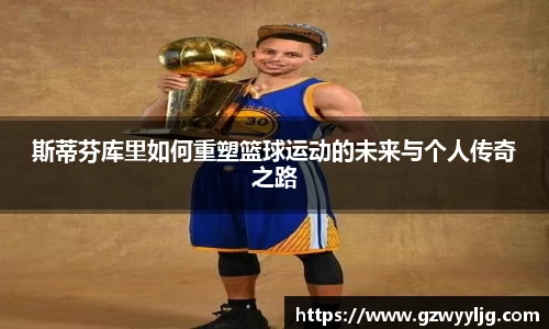 斯蒂芬库里如何重塑篮球运动的未来与个人传奇之路