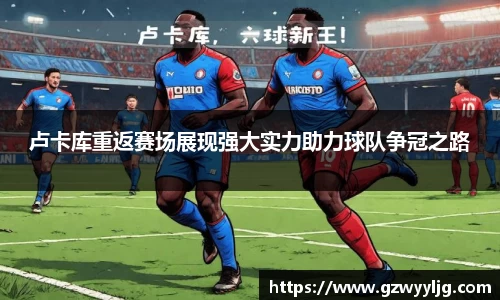 卢卡库重返赛场展现强大实力助力球队争冠之路